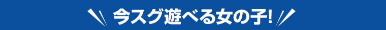 今スグ遊べる女の子!
